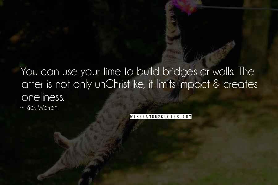 Rick Warren Quotes: You can use your time to build bridges or walls. The latter is not only unChristlike, it limits impact & creates loneliness.
