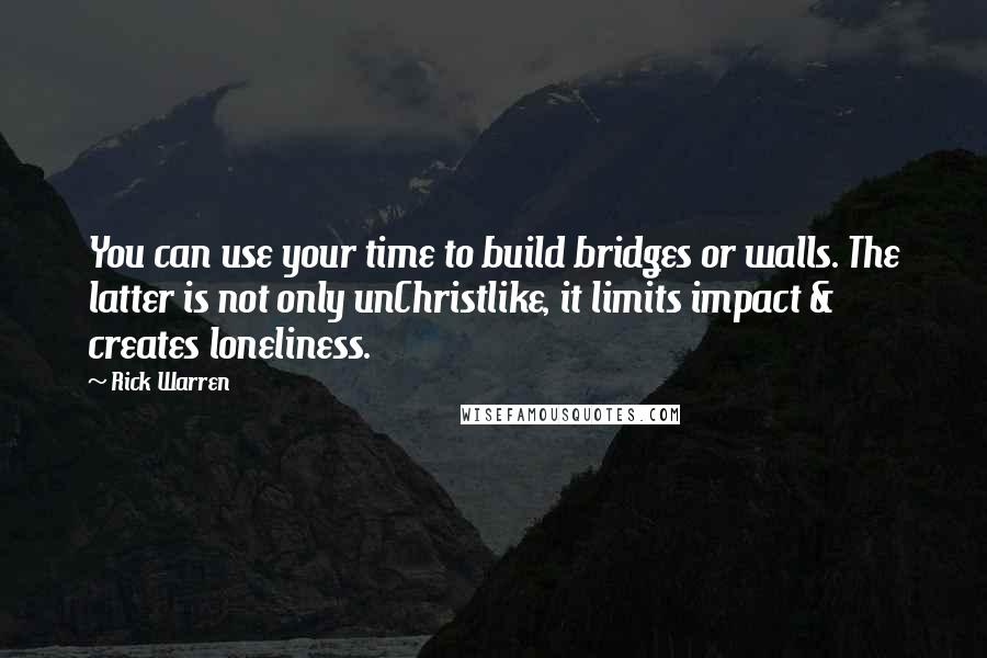 Rick Warren Quotes: You can use your time to build bridges or walls. The latter is not only unChristlike, it limits impact & creates loneliness.