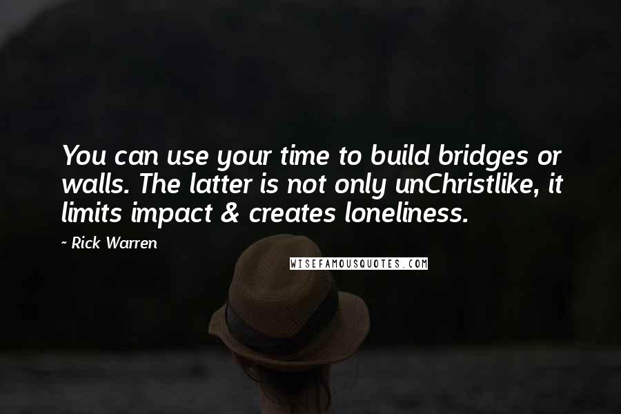 Rick Warren Quotes: You can use your time to build bridges or walls. The latter is not only unChristlike, it limits impact & creates loneliness.
