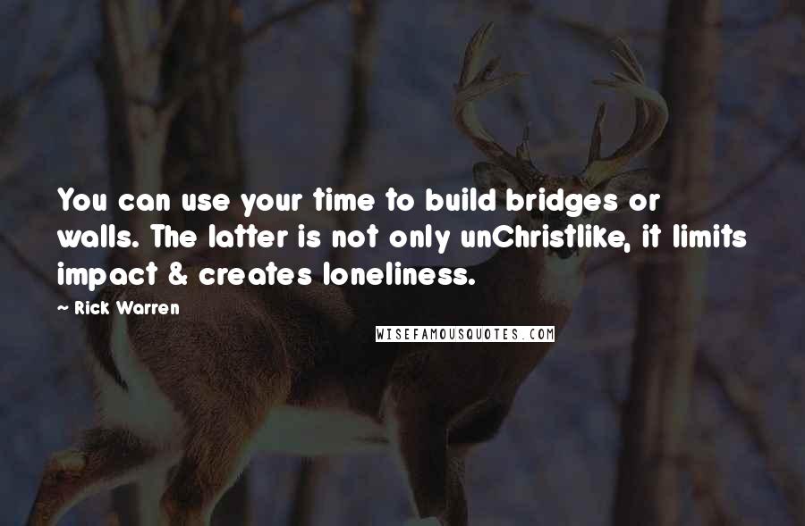 Rick Warren Quotes: You can use your time to build bridges or walls. The latter is not only unChristlike, it limits impact & creates loneliness.