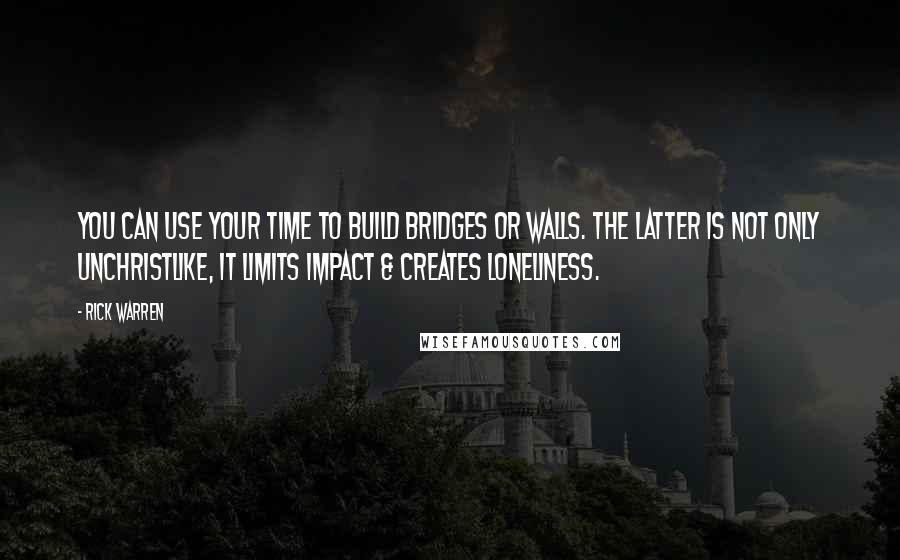 Rick Warren Quotes: You can use your time to build bridges or walls. The latter is not only unChristlike, it limits impact & creates loneliness.