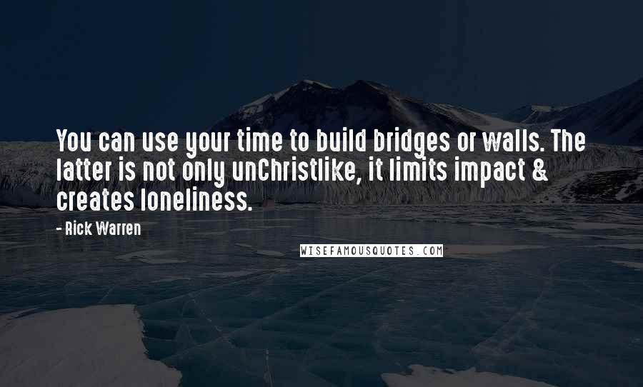 Rick Warren Quotes: You can use your time to build bridges or walls. The latter is not only unChristlike, it limits impact & creates loneliness.