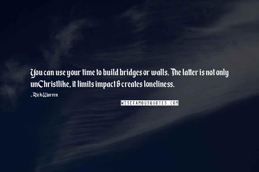 Rick Warren Quotes: You can use your time to build bridges or walls. The latter is not only unChristlike, it limits impact & creates loneliness.