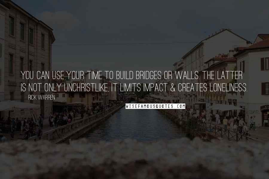 Rick Warren Quotes: You can use your time to build bridges or walls. The latter is not only unChristlike, it limits impact & creates loneliness.