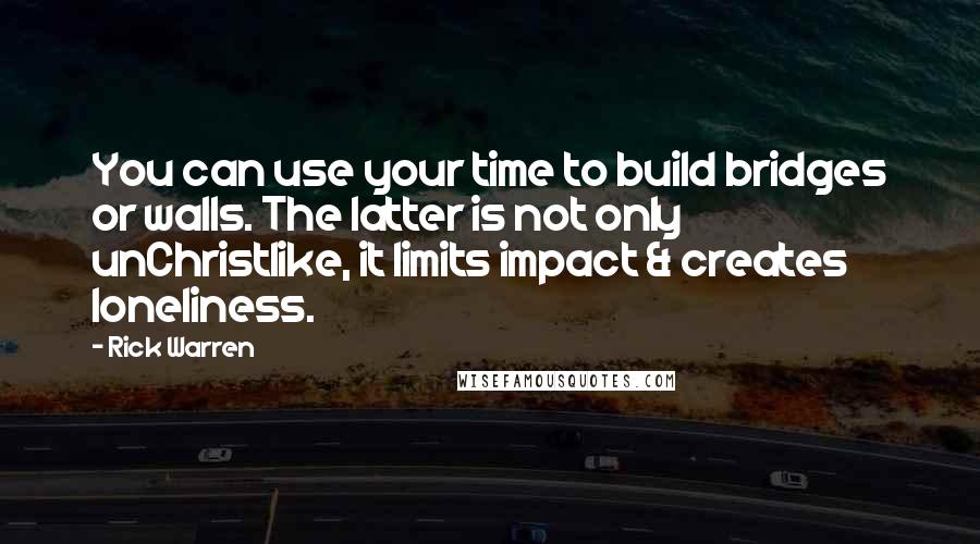 Rick Warren Quotes: You can use your time to build bridges or walls. The latter is not only unChristlike, it limits impact & creates loneliness.