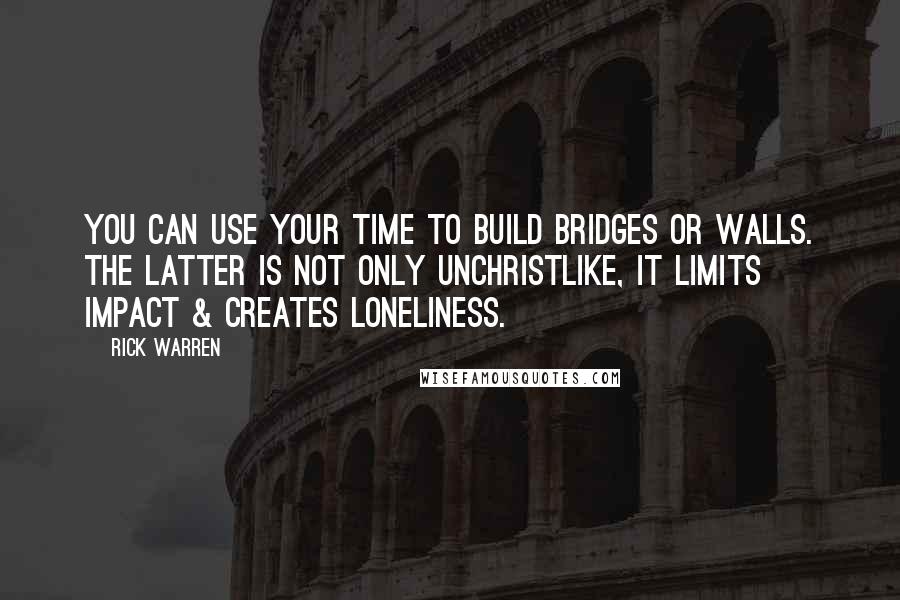 Rick Warren Quotes: You can use your time to build bridges or walls. The latter is not only unChristlike, it limits impact & creates loneliness.