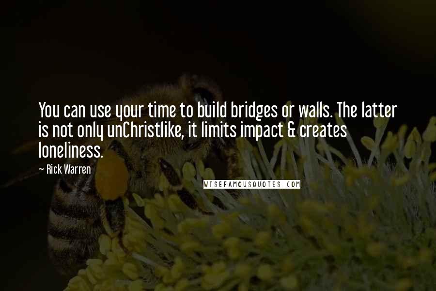 Rick Warren Quotes: You can use your time to build bridges or walls. The latter is not only unChristlike, it limits impact & creates loneliness.