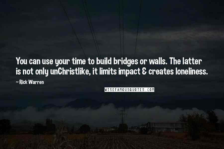 Rick Warren Quotes: You can use your time to build bridges or walls. The latter is not only unChristlike, it limits impact & creates loneliness.