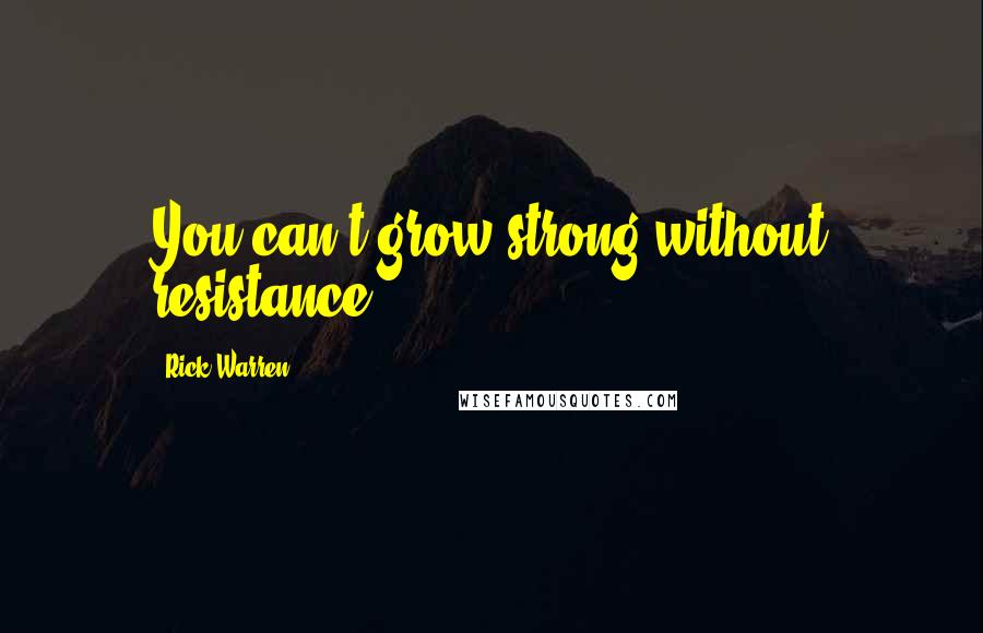 Rick Warren Quotes: You can't grow strong without resistance.