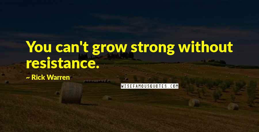Rick Warren Quotes: You can't grow strong without resistance.