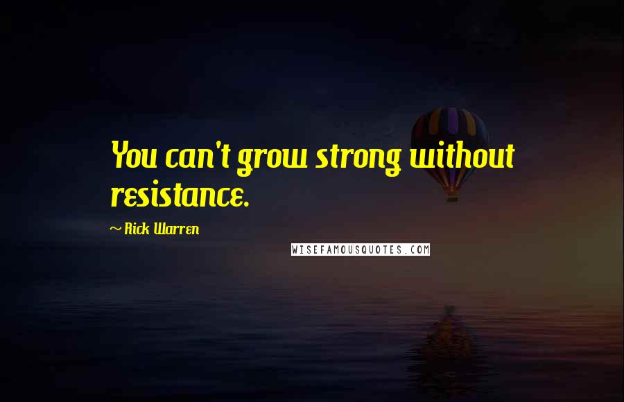 Rick Warren Quotes: You can't grow strong without resistance.