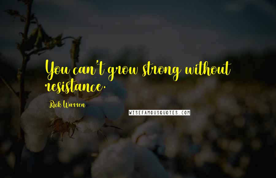 Rick Warren Quotes: You can't grow strong without resistance.