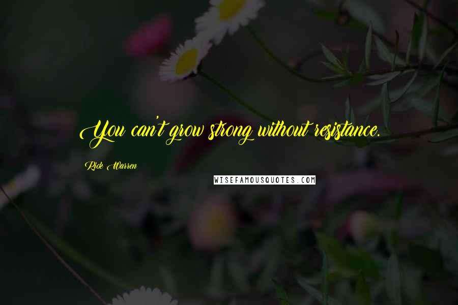Rick Warren Quotes: You can't grow strong without resistance.