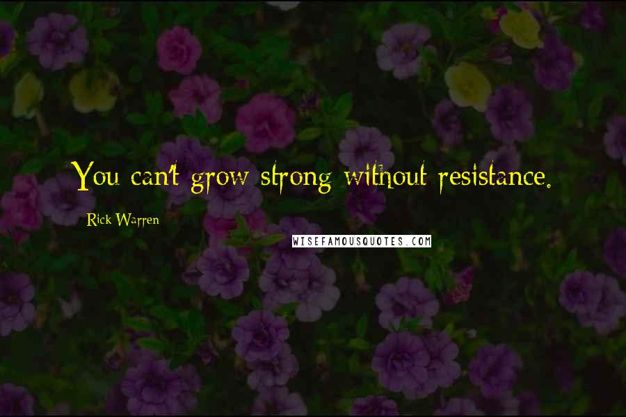 Rick Warren Quotes: You can't grow strong without resistance.