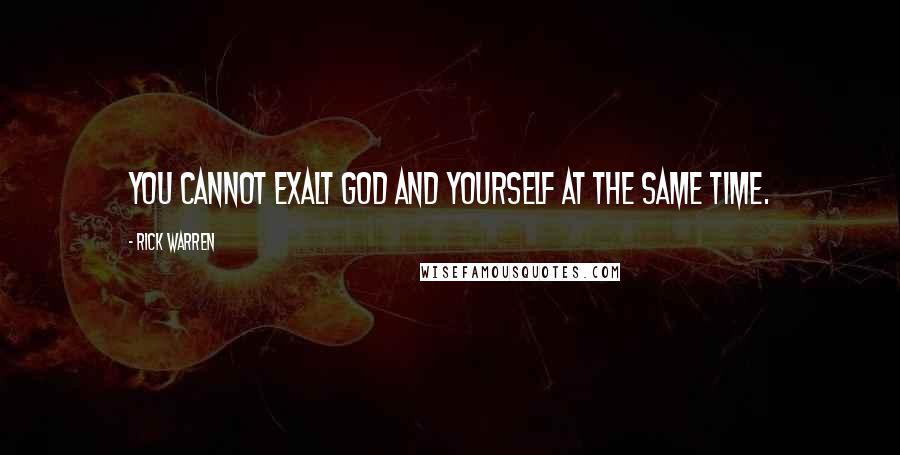 Rick Warren Quotes: You cannot exalt God and yourself at the same time.