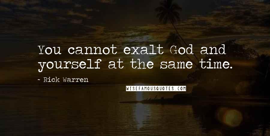 Rick Warren Quotes: You cannot exalt God and yourself at the same time.