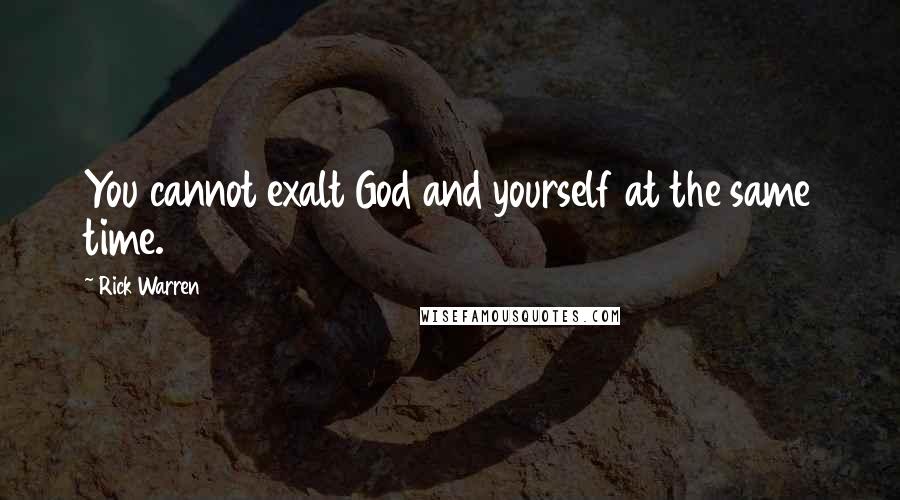 Rick Warren Quotes: You cannot exalt God and yourself at the same time.