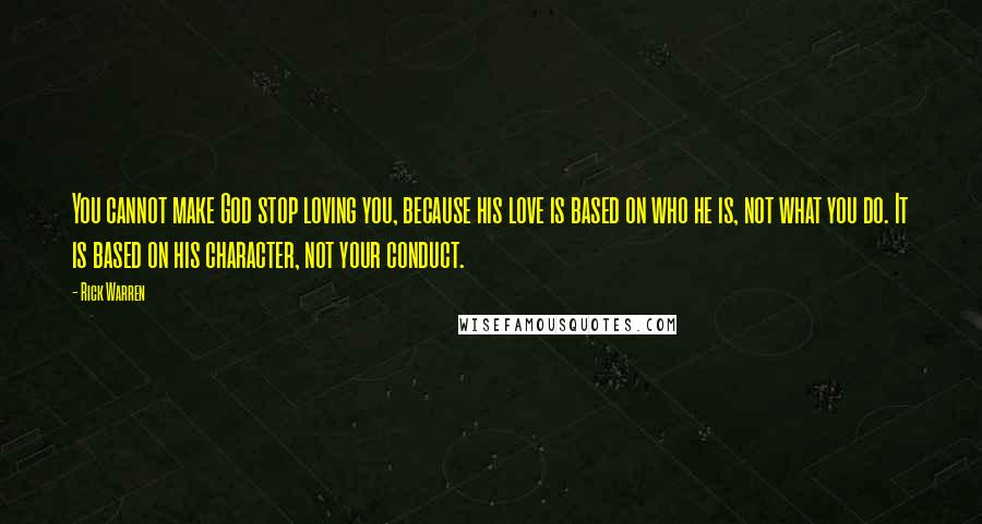 Rick Warren Quotes: You cannot make God stop loving you, because his love is based on who he is, not what you do. It is based on his character, not your conduct.