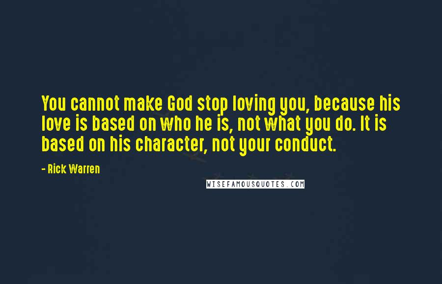 Rick Warren Quotes: You cannot make God stop loving you, because his love is based on who he is, not what you do. It is based on his character, not your conduct.