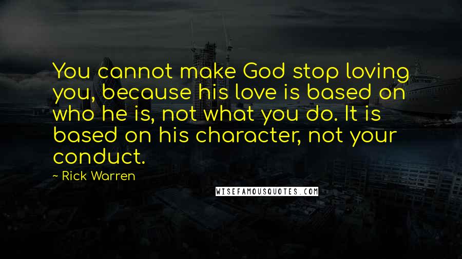 Rick Warren Quotes: You cannot make God stop loving you, because his love is based on who he is, not what you do. It is based on his character, not your conduct.