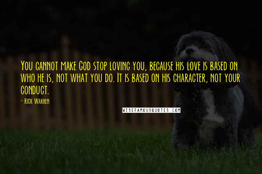 Rick Warren Quotes: You cannot make God stop loving you, because his love is based on who he is, not what you do. It is based on his character, not your conduct.