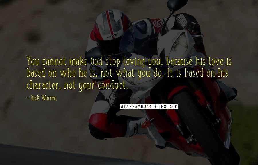 Rick Warren Quotes: You cannot make God stop loving you, because his love is based on who he is, not what you do. It is based on his character, not your conduct.