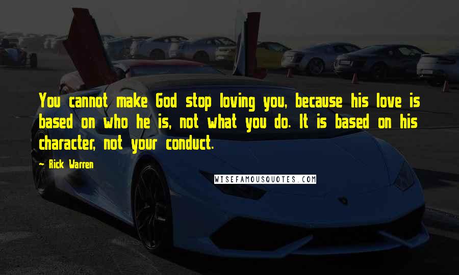 Rick Warren Quotes: You cannot make God stop loving you, because his love is based on who he is, not what you do. It is based on his character, not your conduct.