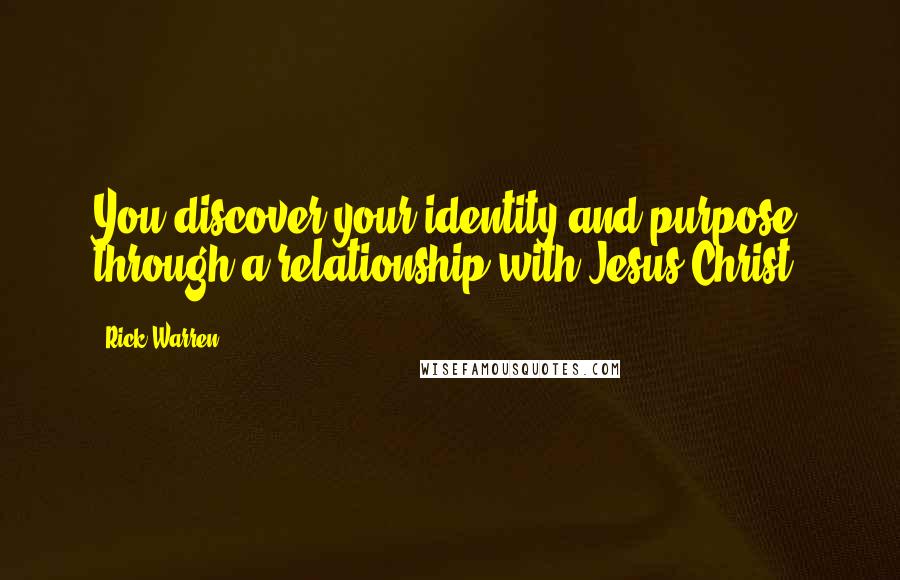 Rick Warren Quotes: You discover your identity and purpose through a relationship with Jesus Christ.