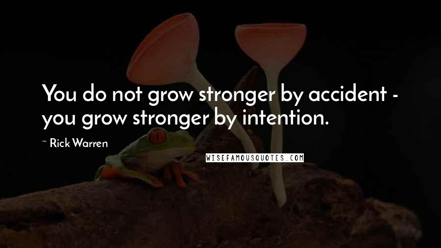 Rick Warren Quotes: You do not grow stronger by accident - you grow stronger by intention.