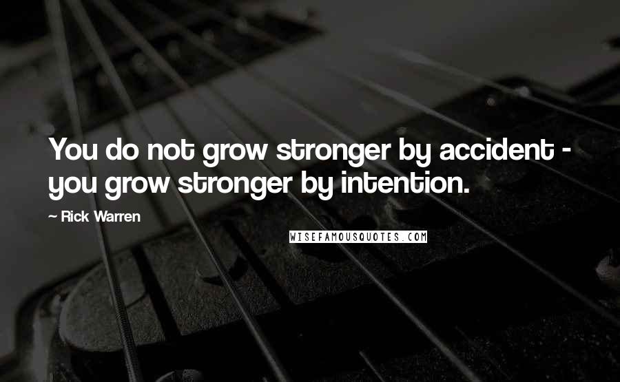 Rick Warren Quotes: You do not grow stronger by accident - you grow stronger by intention.
