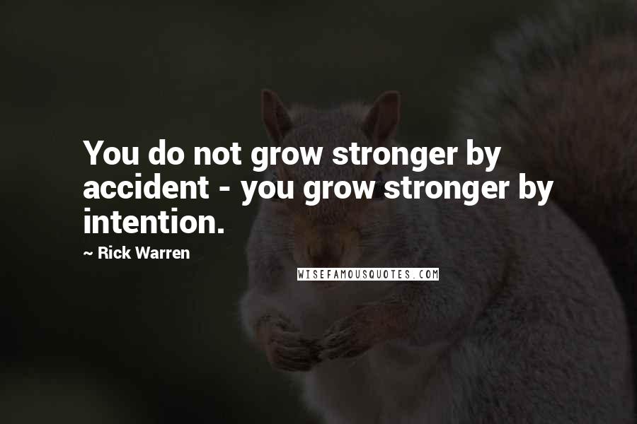 Rick Warren Quotes: You do not grow stronger by accident - you grow stronger by intention.