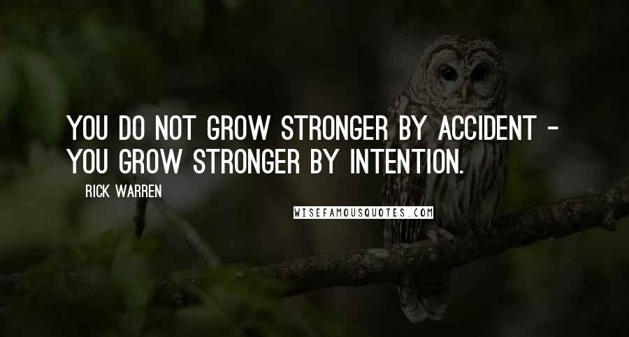 Rick Warren Quotes: You do not grow stronger by accident - you grow stronger by intention.