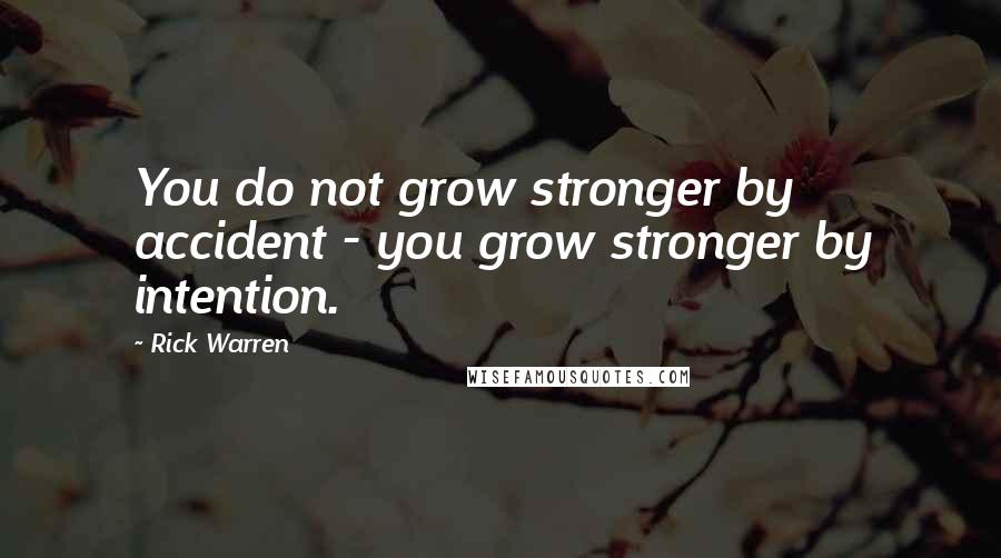 Rick Warren Quotes: You do not grow stronger by accident - you grow stronger by intention.