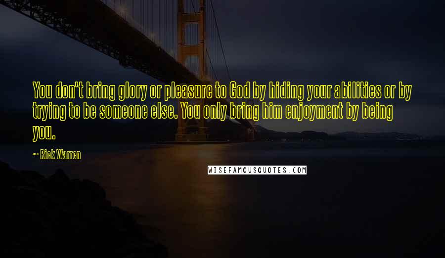 Rick Warren Quotes: You don't bring glory or pleasure to God by hiding your abilities or by trying to be someone else. You only bring him enjoyment by being you.