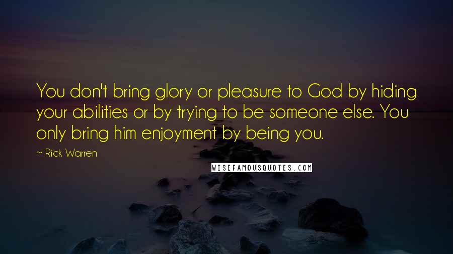 Rick Warren Quotes: You don't bring glory or pleasure to God by hiding your abilities or by trying to be someone else. You only bring him enjoyment by being you.
