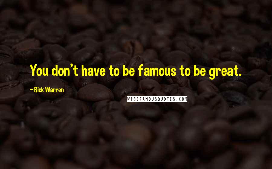 Rick Warren Quotes: You don't have to be famous to be great.