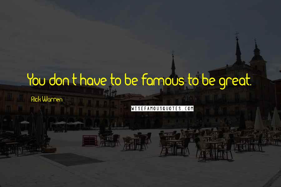 Rick Warren Quotes: You don't have to be famous to be great.