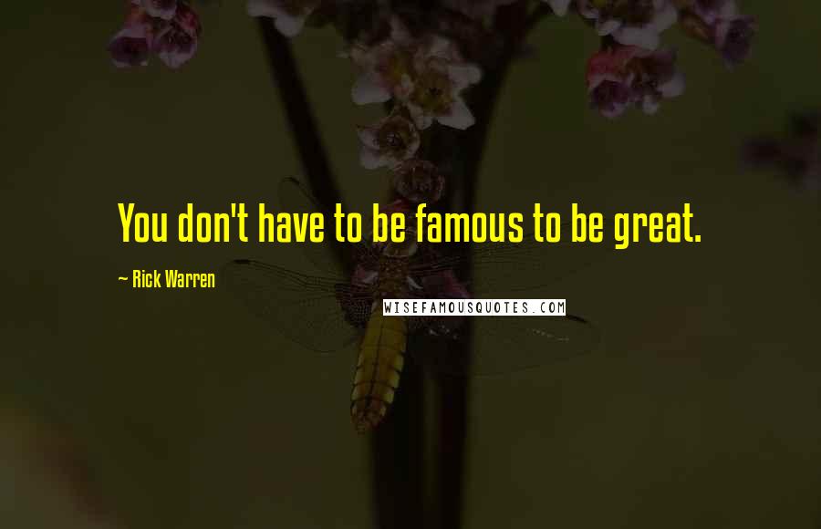 Rick Warren Quotes: You don't have to be famous to be great.