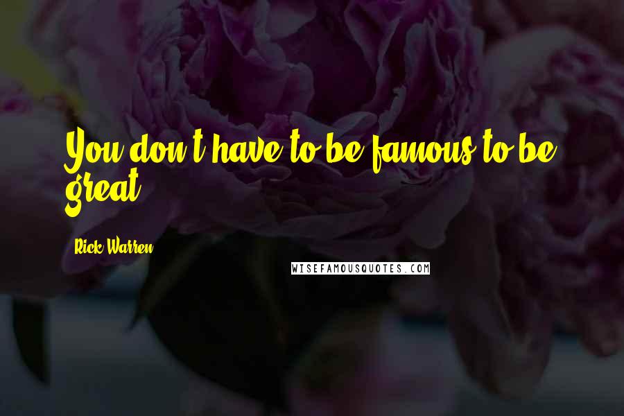 Rick Warren Quotes: You don't have to be famous to be great.