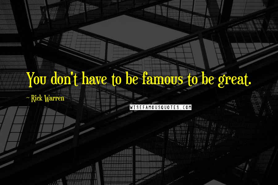 Rick Warren Quotes: You don't have to be famous to be great.