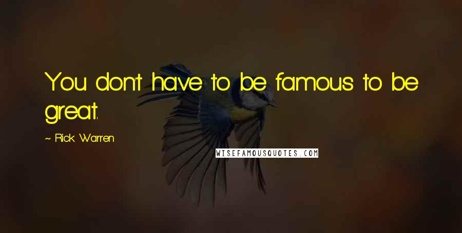 Rick Warren Quotes: You don't have to be famous to be great.