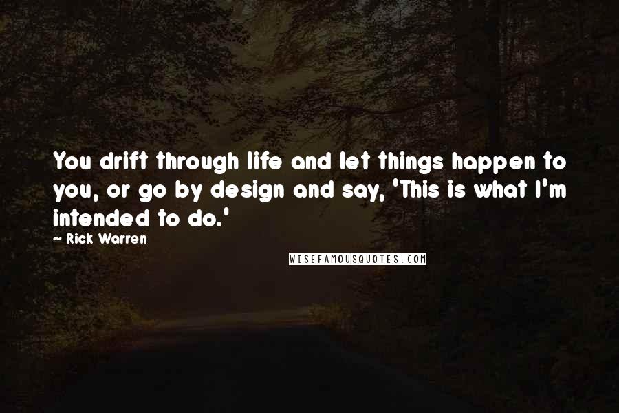 Rick Warren Quotes: You drift through life and let things happen to you, or go by design and say, 'This is what I'm intended to do.'