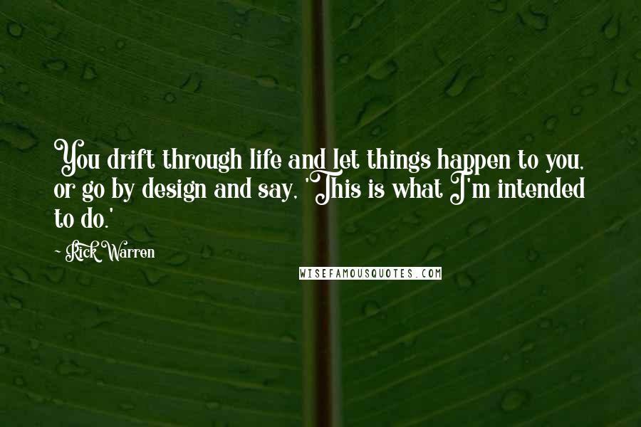 Rick Warren Quotes: You drift through life and let things happen to you, or go by design and say, 'This is what I'm intended to do.'