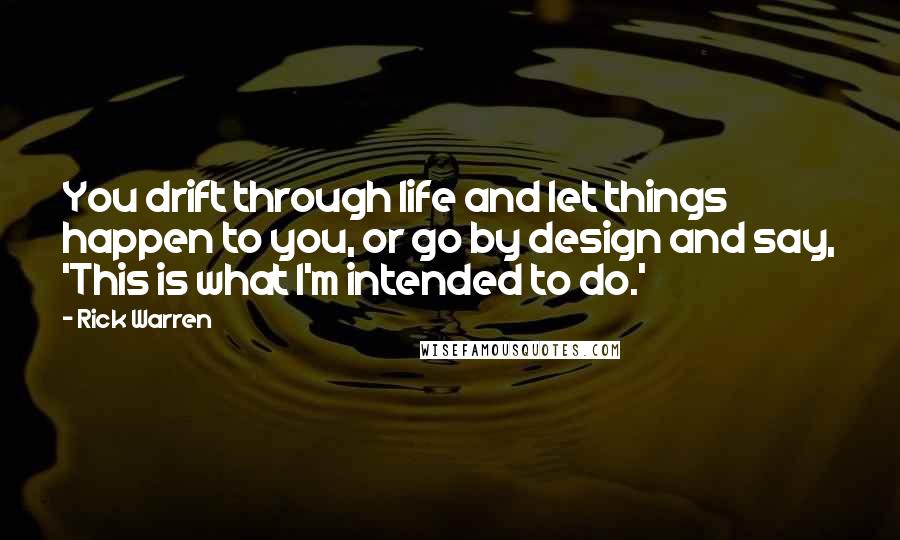 Rick Warren Quotes: You drift through life and let things happen to you, or go by design and say, 'This is what I'm intended to do.'