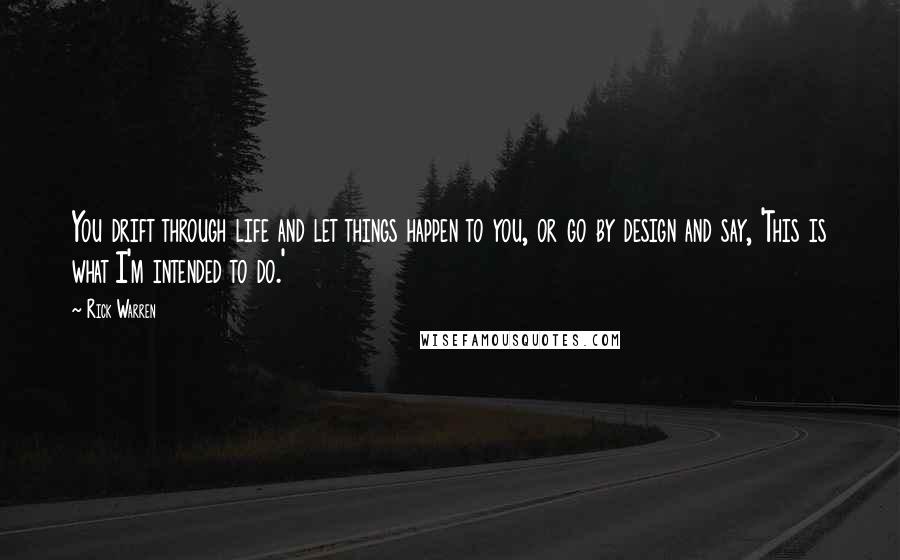 Rick Warren Quotes: You drift through life and let things happen to you, or go by design and say, 'This is what I'm intended to do.'