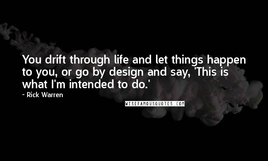 Rick Warren Quotes: You drift through life and let things happen to you, or go by design and say, 'This is what I'm intended to do.'