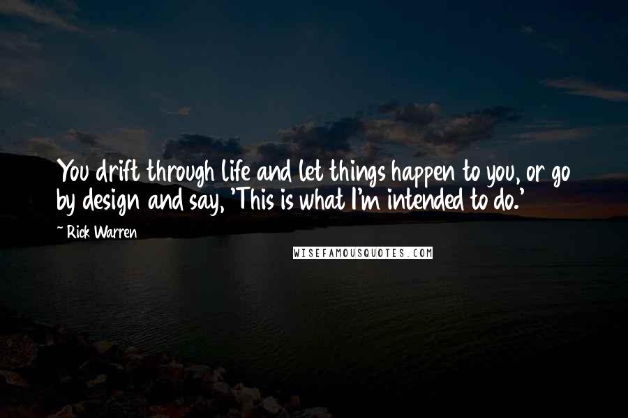 Rick Warren Quotes: You drift through life and let things happen to you, or go by design and say, 'This is what I'm intended to do.'
