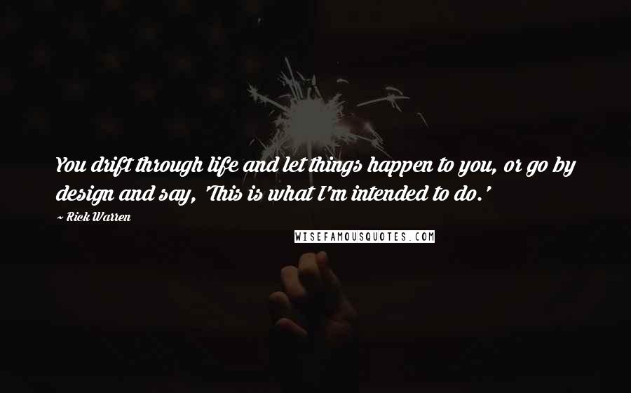 Rick Warren Quotes: You drift through life and let things happen to you, or go by design and say, 'This is what I'm intended to do.'