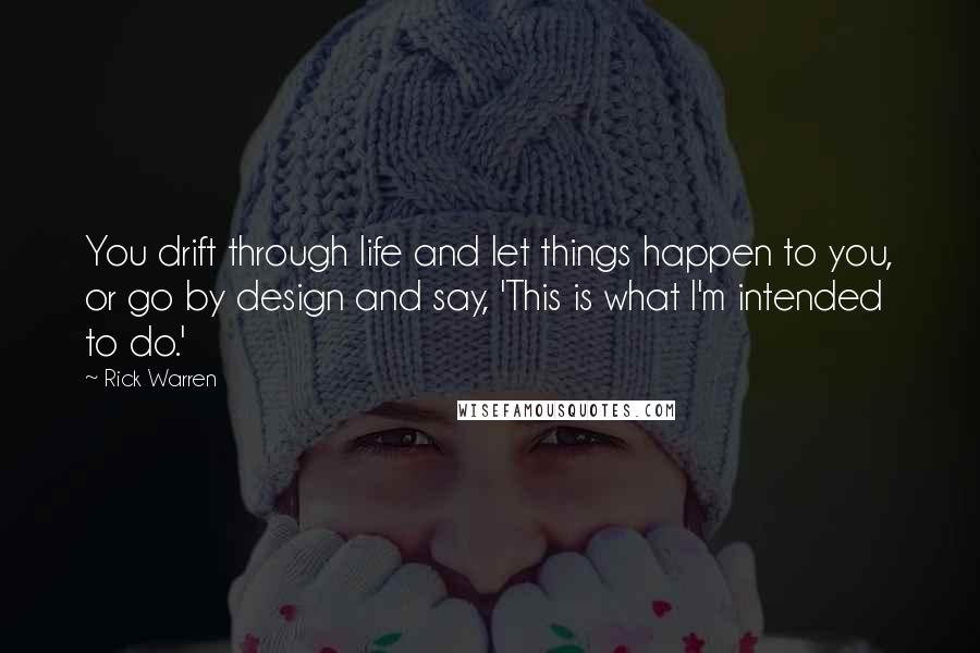 Rick Warren Quotes: You drift through life and let things happen to you, or go by design and say, 'This is what I'm intended to do.'