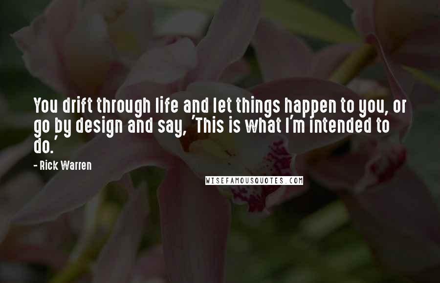 Rick Warren Quotes: You drift through life and let things happen to you, or go by design and say, 'This is what I'm intended to do.'